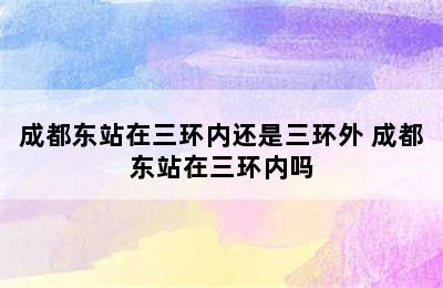 成都东站在三环内还是三环外 成都东站在三环内吗